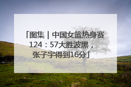 图集｜中国女篮热身赛124：57大胜波黑，张子宇得到16分