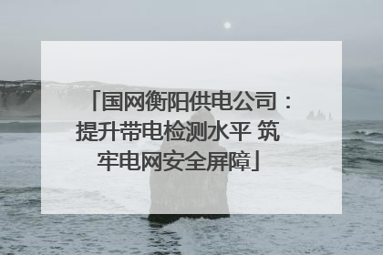 国网衡阳供电公司：提升带电检测水平 筑牢电网安全屏障