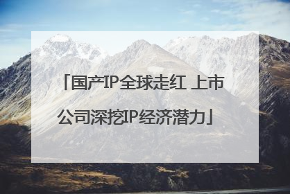 国产IP全球走红 上市公司深挖IP经济潜力