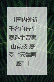 国内外近千名自行车赛选手曾家山竞技 感受“云端画廊”