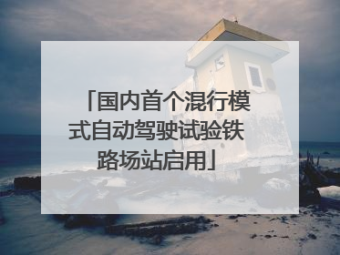 国内首个混行模式自动驾驶试验铁路场站启用