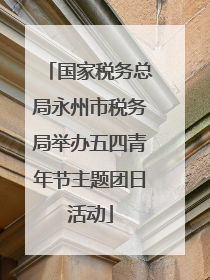 国家税务总局永州市税务局举办五四青年节主题团日活动