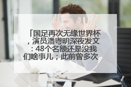 国足再次无缘世界杯，演员潘粤明深夜发文：48个名额还是没我们啥事儿；此前曾多次为国足发声
