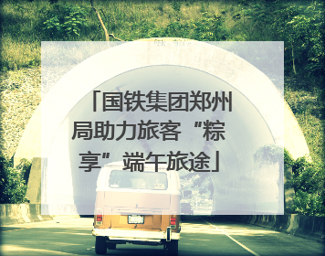 国铁集团郑州局助力旅客“粽享”端午旅途