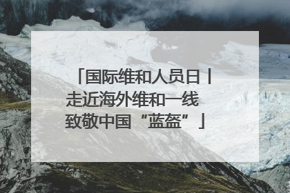 国际维和人员日丨走近海外维和一线 致敬中国“蓝盔”