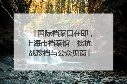 国际档案日在即，上海市档案馆一批抗战珍档与公众见面