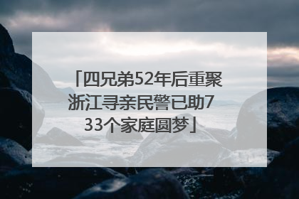 四兄弟52年后重聚 浙江寻亲民警已助733个家庭圆梦