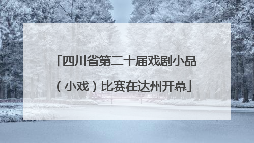 四川省第二十届戏剧小品（小戏）比赛在达州开幕