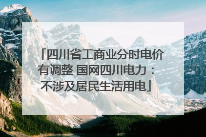四川省工商业分时电价有调整 国网四川电力：不涉及居民生活用电