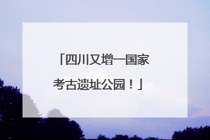 四川又增一国家考古遗址公园！