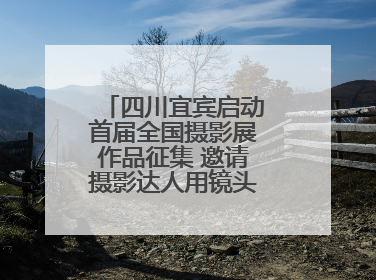 四川宜宾启动首届全国摄影展作品征集 邀请摄影达人用镜头捕捉城市之美