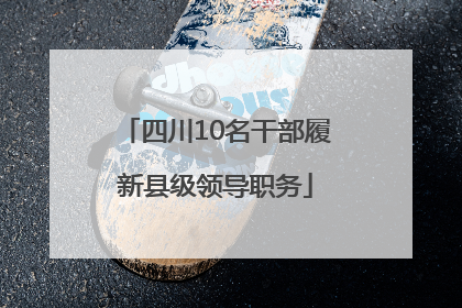 四川10名干部履新县级领导职务