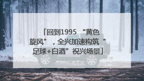 回到1995 “黄色旋风”，全兴加速构筑“足球+白酒”祝兴场景