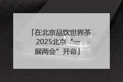 在北京品饮世界茶 2025北京“一展两会”开幕