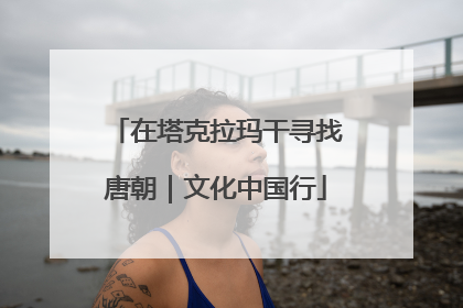在塔克拉玛干寻找唐朝｜文化中国行