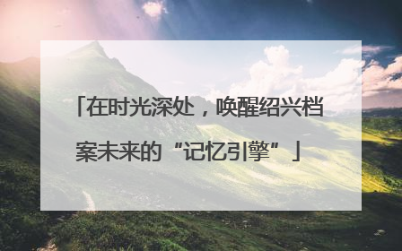 在时光深处，唤醒绍兴档案未来的“记忆引擎”