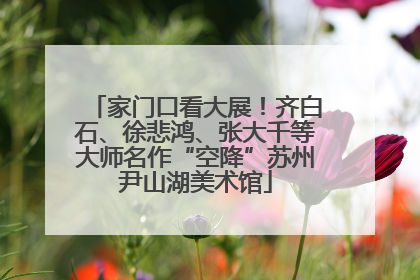 家门口看大展！齐白石、徐悲鸿、张大千等大师名作“空降”苏州尹山湖美术馆
