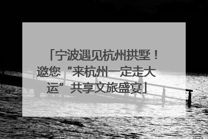 宁波遇见杭州拱墅！邀您“来杭州一定走大运”共享文旅盛宴