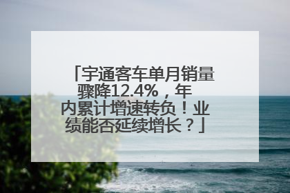 宇通客车单月销量骤降12.4%，年内累计增速转负！业绩能否延续增长？