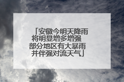 安徽今明天降雨将明显增多增强 部分地区有大暴雨并伴强对流天气