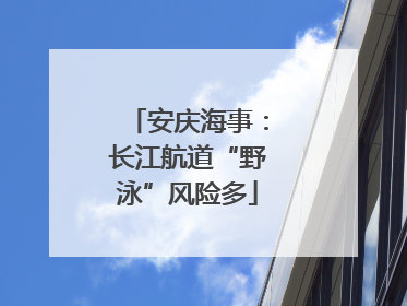 安庆海事：长江航道“野泳”风险多