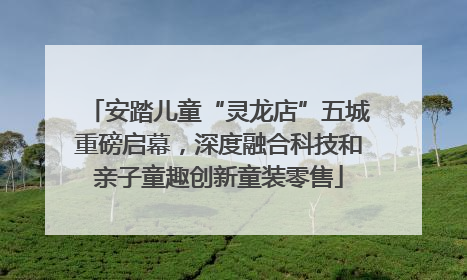 安踏儿童“灵龙店”五城重磅启幕，深度融合科技和亲子童趣创新童装零售