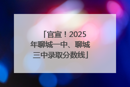 官宣！2025年聊城一中、聊城三中录取分数线