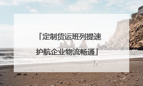 定制货运班列提速 护航企业物流畅通