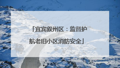 宜宾叙州区：监督护航老旧小区消防安全