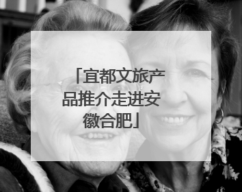 宜都文旅产品推介走进安徽合肥