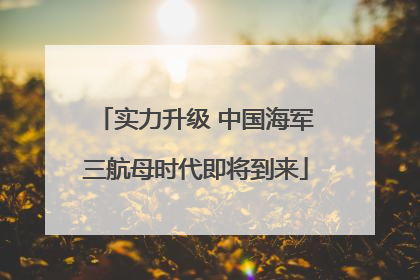 实力升级 中国海军三航母时代即将到来