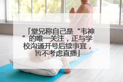堂兄称自己是“韦神”的唯一关注，正与学校沟通开号后续事宜，暂不考虑直播