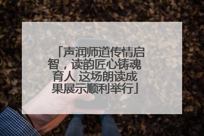 声润师道传情启智，读韵匠心铸魂育人 这场朗读成果展示顺利举行