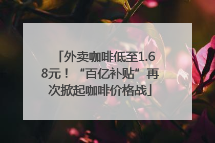 外卖咖啡低至1.68元！“百亿补贴”再次掀起咖啡价格战