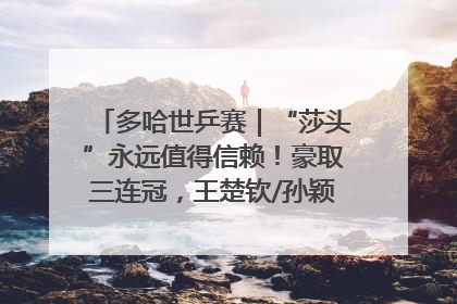多哈世乒赛｜“莎头”永远值得信赖！豪取三连冠，王楚钦/孙颖莎就是最强混双