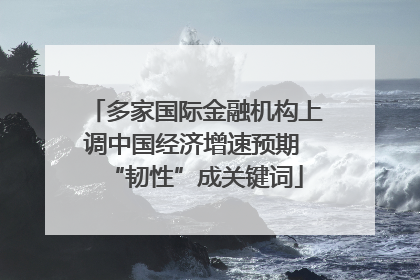 多家国际金融机构上调中国经济增速预期 “韧性”成关键词
