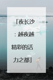 夜长沙：越夜越精彩的活力之都