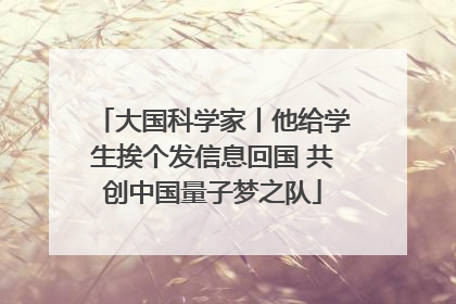 大国科学家丨他给学生挨个发信息回国 共创中国量子梦之队