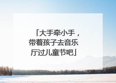 大手牵小手，带着孩子去音乐厅过儿童节吧