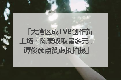 大湾区成TVB创作新主场：陈豪叹取景多元，谭俊彦点赞虚拟拍摄