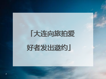 大连向旅拍爱好者发出邀约
