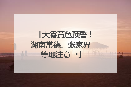大雾黄色预警！湖南常德、张家界等地注意→