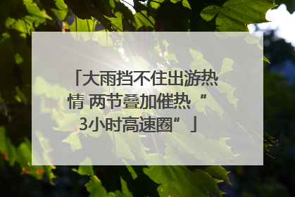 大雨挡不住出游热情 两节叠加催热“3小时高速圈”