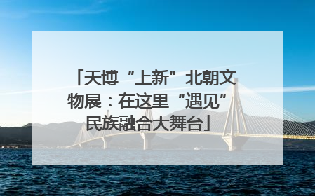 天博“上新”北朝文物展：在这里“遇见”民族融合大舞台