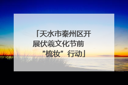 天水市秦州区开展伏羲文化节前 “梳妆”行动