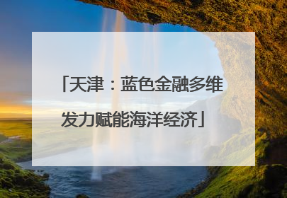 天津：蓝色金融多维发力赋能海洋经济