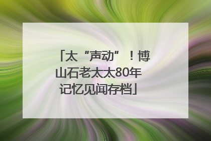 太“声动”！博山石老太太80年记忆见闻存档