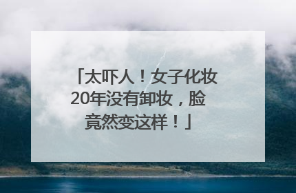 太吓人！女子化妆20年没有卸妆，脸竟然变这样！
