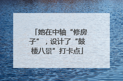 她在中轴“修房子”，设计了“鼓楼八景”打卡点