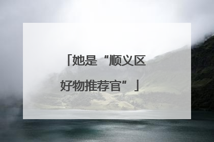 她是“顺义区好物推荐官”
